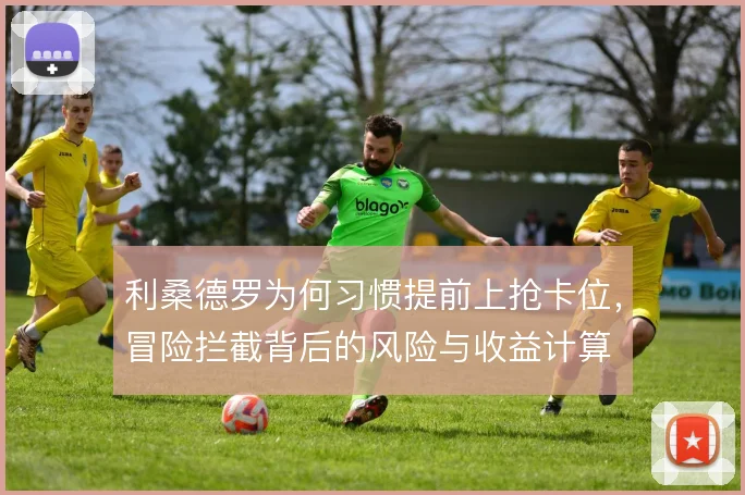 利桑德罗为何习惯提前上抢卡位，冒险拦截背后的风险与收益计算