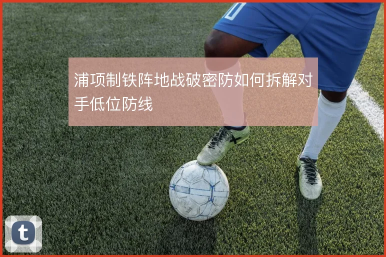 浦项制铁阵地战破密防如何拆解对手低位防线
