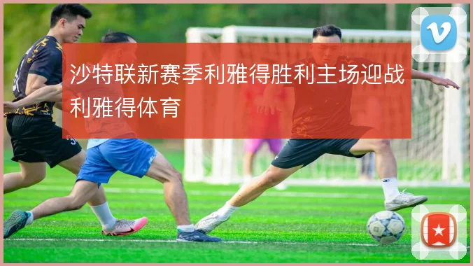 沙特联新赛季利雅得胜利主场迎战利雅得体育