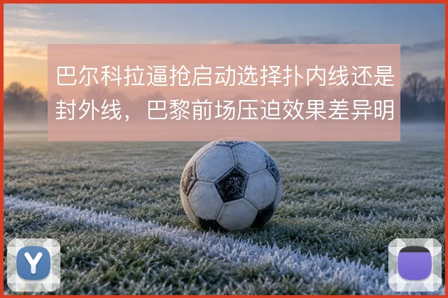 巴尔科拉逼抢启动选择扑内线还是封外线，巴黎前场压迫效果差异明显