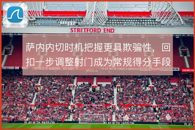 萨内内切时机把握更具欺骗性，回扣一步调整射门成为常规得分手段