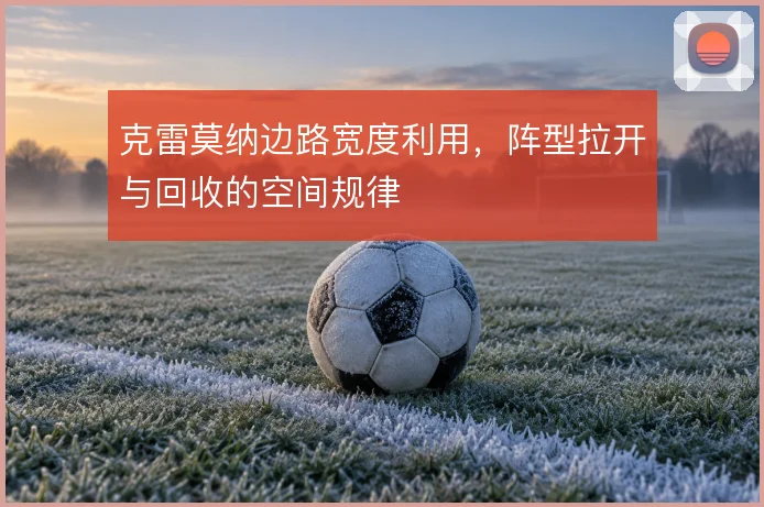 克雷莫纳边路宽度利用,阵型拉开与回收的空间规律