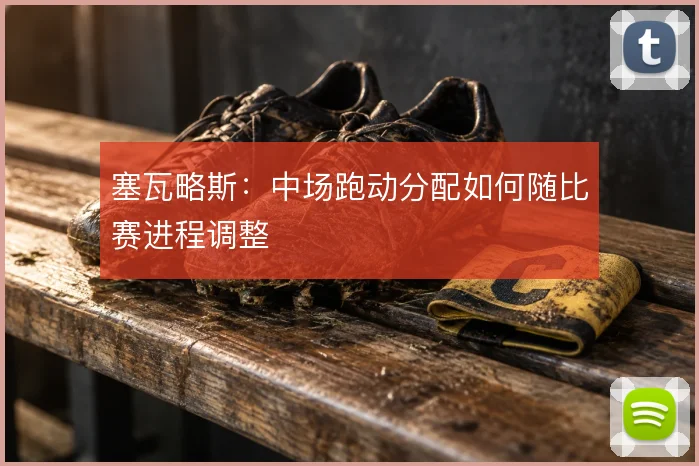 塞瓦略斯：中场跑动分配如何随比赛进程调整