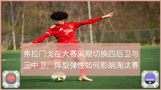 弗拉门戈在大赛周期切换四后卫与三中卫，阵型弹性如何影响淘汰赛