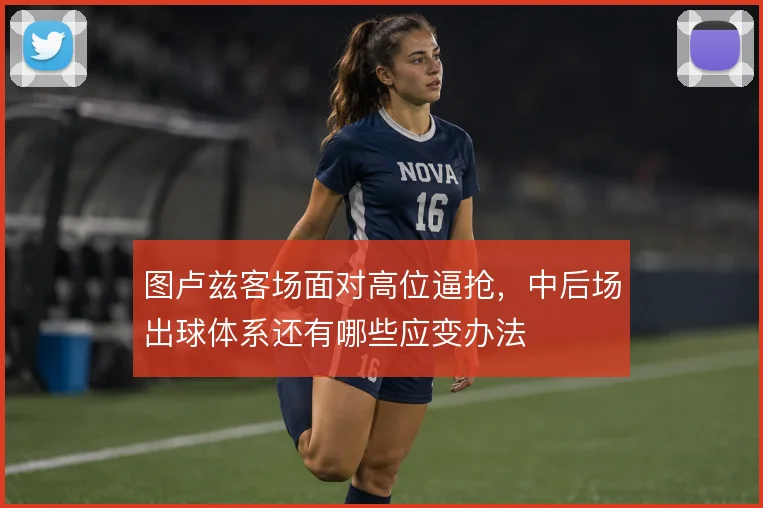 图卢兹客场面对高位逼抢，中后场出球体系还有哪些应变办法