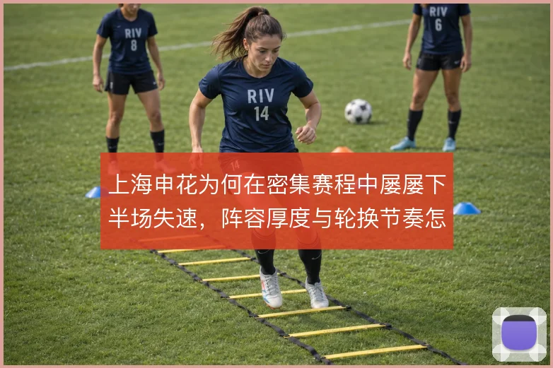 上海申花为何在密集赛程中屡屡下半场失速，阵容厚度与轮换节奏怎么解