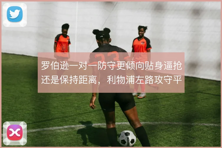 罗伯逊一对一防守更倾向贴身逼抢还是保持距离，利物浦左路攻守平衡的关键