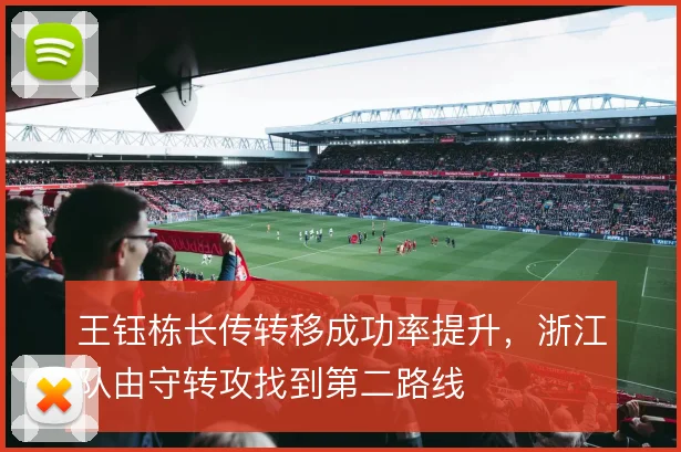 王钰栋长传转移成功率提升，浙江队由守转攻找到第二路线