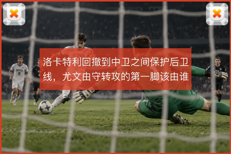 洛卡特利回撤到中卫之间保护后卫线，尤文由守转攻的第一脚该由谁出
