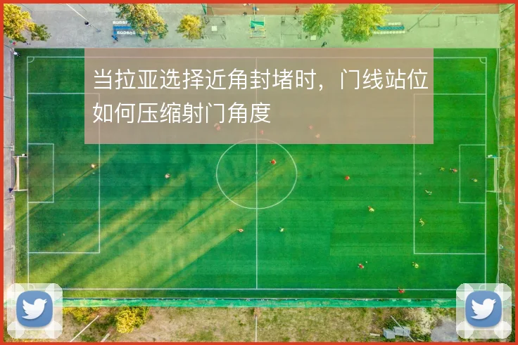 当拉亚选择近角封堵时，门线站位如何压缩射门角度