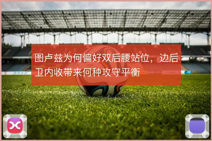 图卢兹为何偏好双后腰站位，边后卫内收带来何种攻守平衡