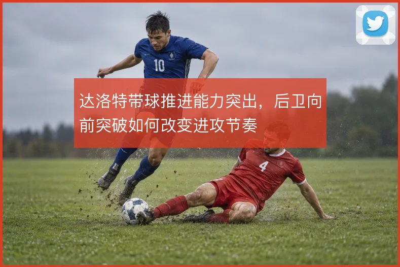 达洛特带球推进能力突出,后卫向前突破如何改变进攻节奏