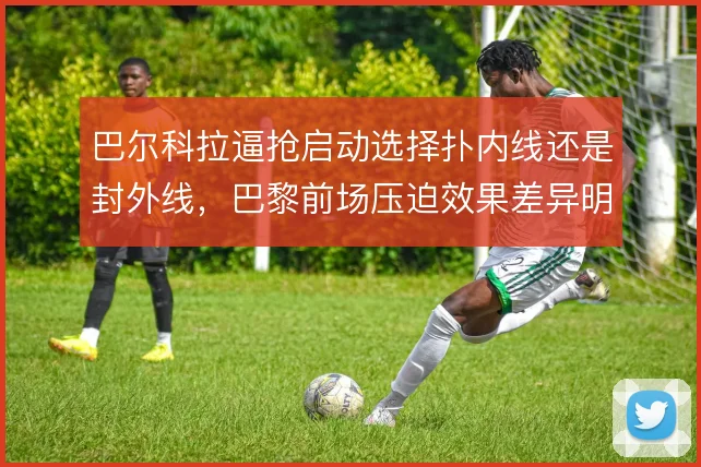 巴尔科拉逼抢启动选择扑内线还是封外线，巴黎前场压迫效果差异明显