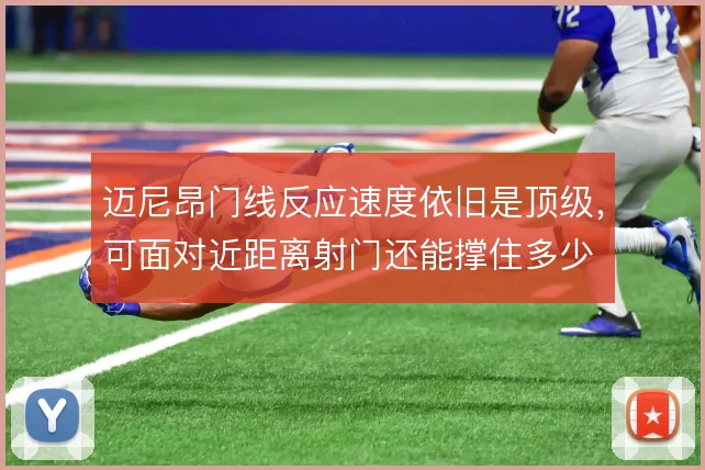 迈尼昂门线反应速度依旧是顶级，可面对近距离射门还能撑住多少
