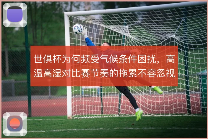 世俱杯为何频受气候条件困扰，高温高湿对比赛节奏的拖累不容忽视