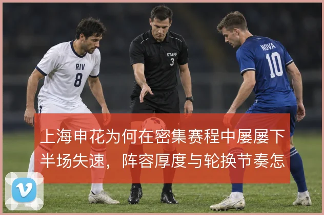 上海申花为何在密集赛程中屡屡下半场失速，阵容厚度与轮换节奏怎么解