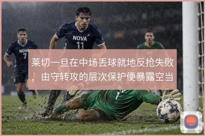 莱切一旦在中场丢球就地反抢失败，由守转攻的层次保护便暴露空当