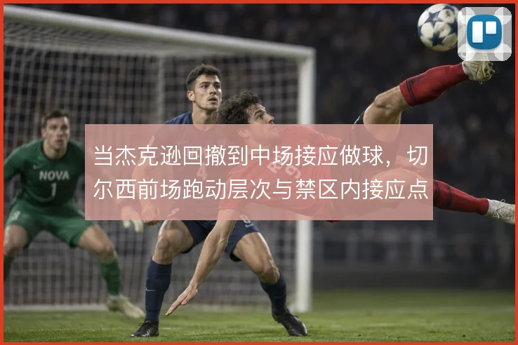 当杰克逊回撤到中场接应做球,切尔西前场跑动层次与禁区内接应点如何重组