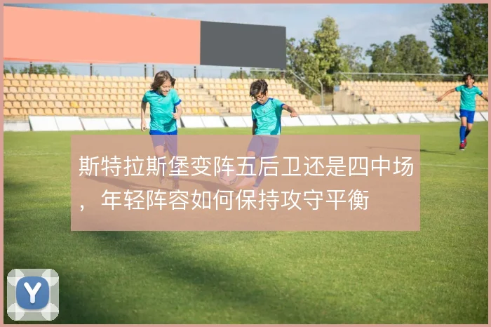 斯特拉斯堡变阵五后卫还是四中场,年轻阵容如何保持攻守平衡