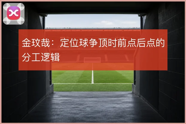 金玟哉：定位球争顶时前点后点的分工逻辑
