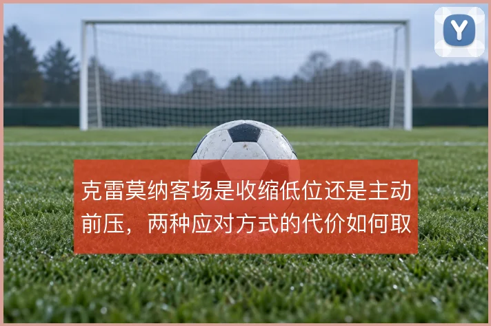 克雷莫纳客场是收缩低位还是主动前压，两种应对方式的代价如何取舍