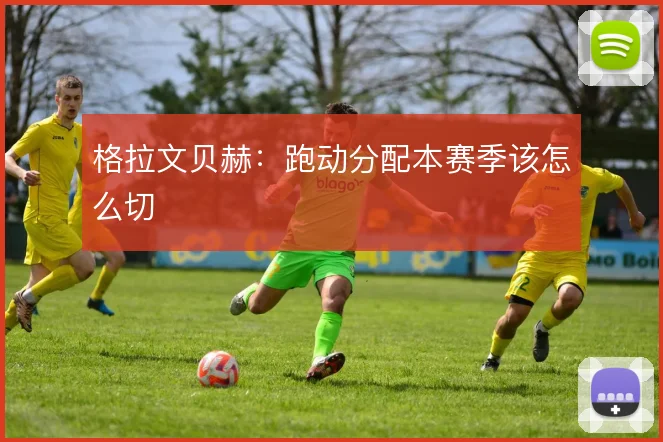 格拉文贝赫：跑动分配本赛季该怎么切