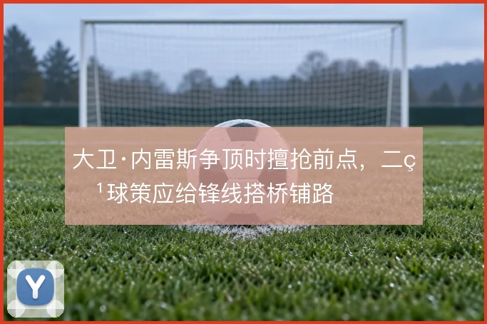 大卫·内雷斯争顶时擅抢前点，二点球策应给锋线搭桥铺路