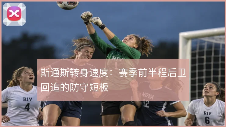 斯通斯转身速度：赛季前半程后卫回追的防守短板