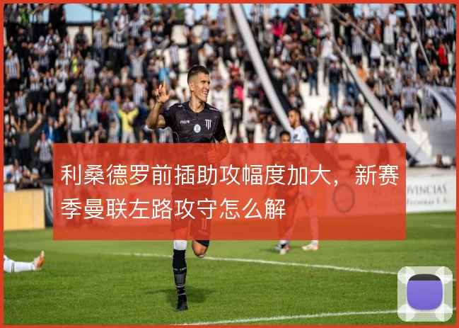 利桑德罗前插助攻幅度加大，新赛季曼联左路攻守怎么解