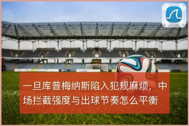 一旦库普梅纳斯陷入犯规麻烦，中场拦截强度与出球节奏怎么平衡