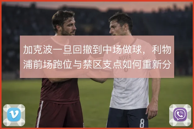 加克波一旦回撤到中场做球，利物浦前场跑位与禁区支点如何重新分配