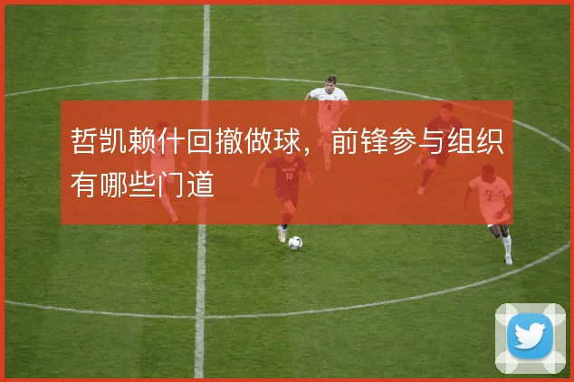 哲凯赖什回撤做球，前锋参与组织有哪些门道