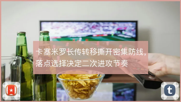 卡塞米罗长传转移撕开密集防线，落点选择决定二次进攻节奏