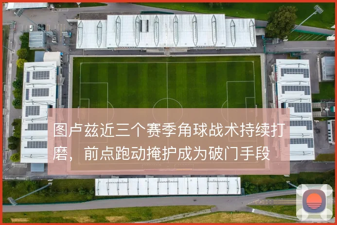 图卢兹近三个赛季角球战术持续打磨，前点跑动掩护成为破门手段