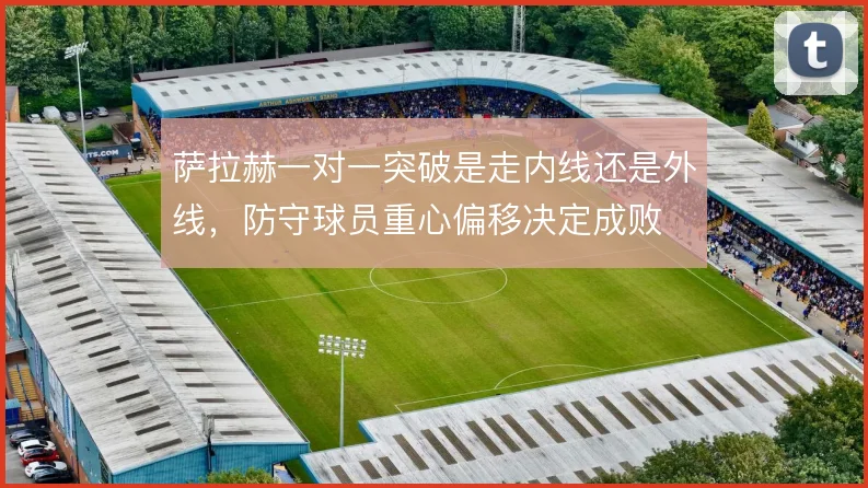 萨拉赫一对一突破是走内线还是外线，防守球员重心偏移决定成败
