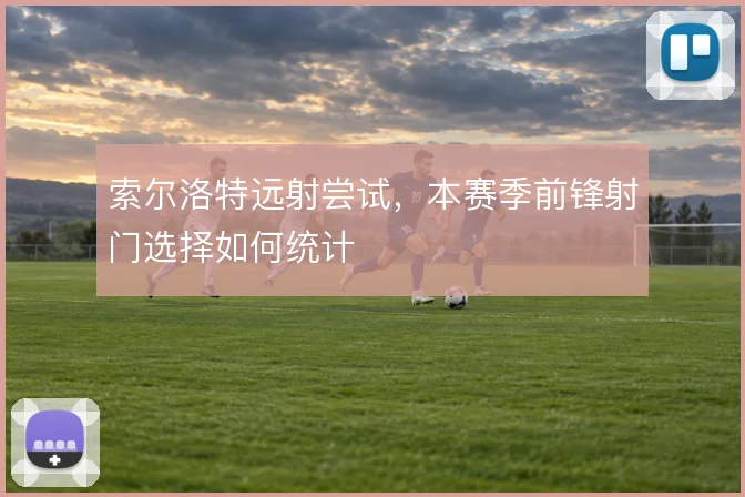 索尔洛特远射尝试，本赛季前锋射门选择如何统计
