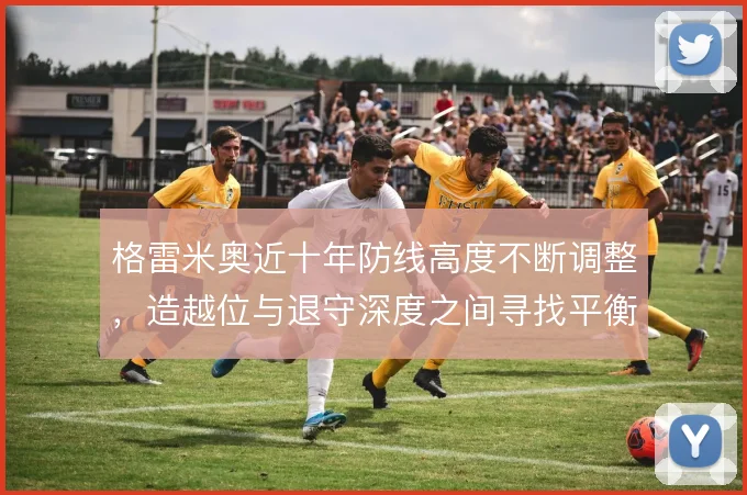 格雷米奥近十年防线高度不断调整，造越位与退守深度之间寻找平衡