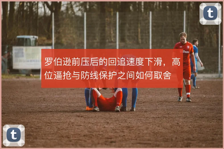 罗伯逊前压后的回追速度下滑，高位逼抢与防线保护之间如何取舍