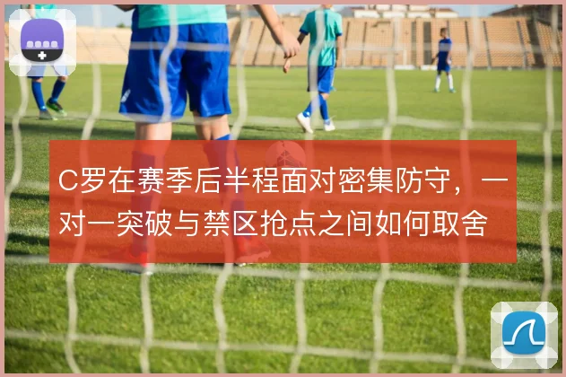 C罗在赛季后半程面对密集防守，一对一突破与禁区抢点之间如何取舍
