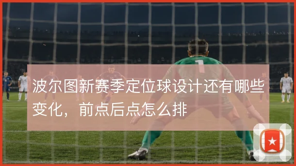 波尔图新赛季定位球设计还有哪些变化，前点后点怎么排