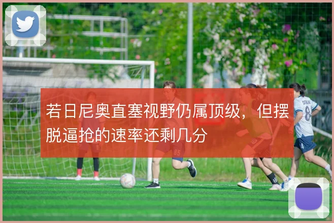 若日尼奥直塞视野仍属顶级，但摆脱逼抢的速率还剩几分