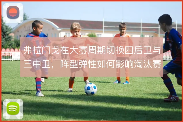 弗拉门戈在大赛周期切换四后卫与三中卫，阵型弹性如何影响淘汰赛