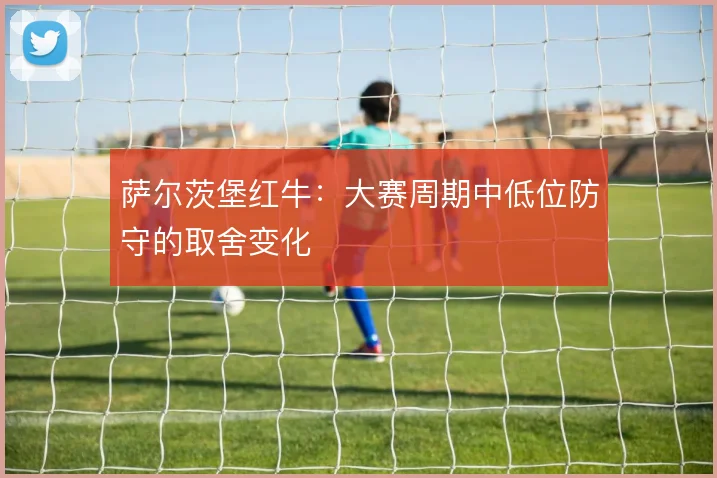 萨尔茨堡红牛：大赛周期中低位防守的取舍变化