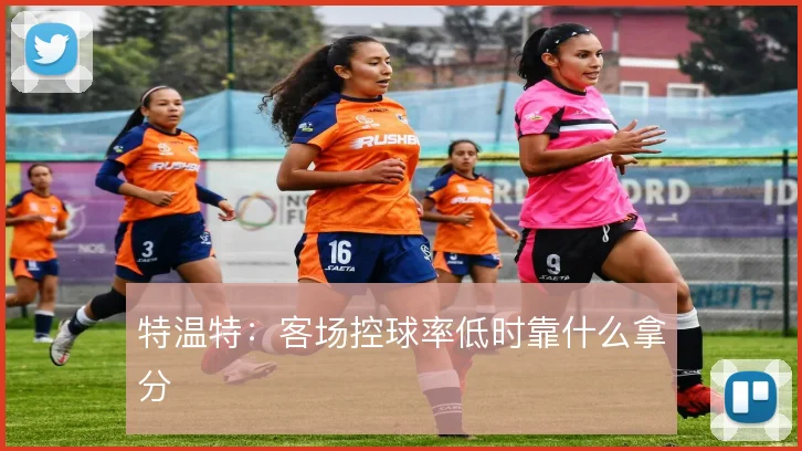 特温特：客场控球率低时靠什么拿分