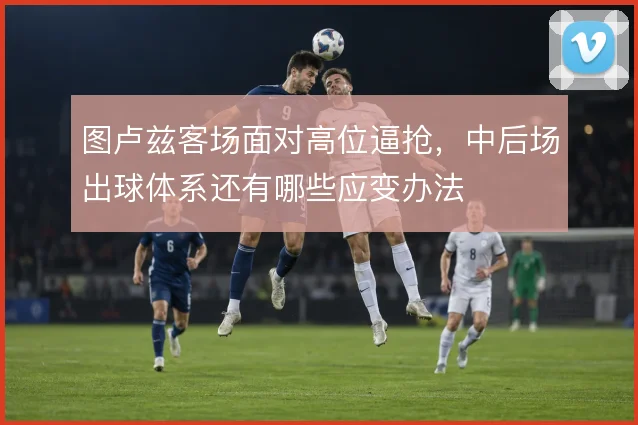 图卢兹客场面对高位逼抢，中后场出球体系还有哪些应变办法